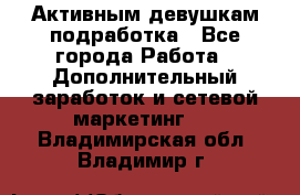 Активным девушкам подработка - Все города Работа » Дополнительный заработок и сетевой маркетинг   . Владимирская обл.,Владимир г.